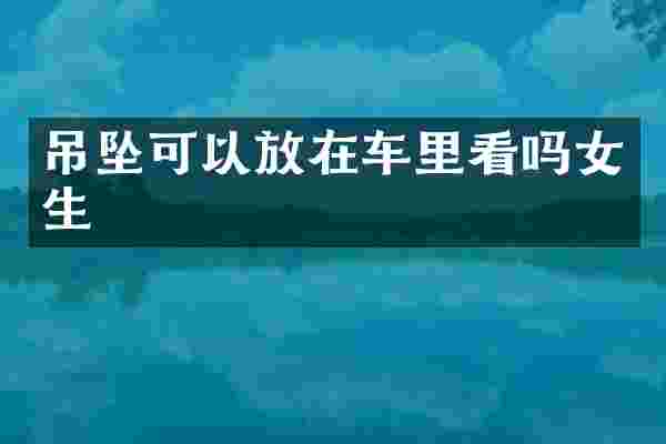 吊坠可以放在车里看吗女生