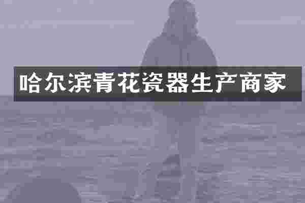 哈尔滨青花瓷器生产商家