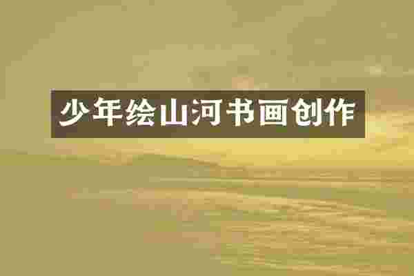少年绘山河书画创作