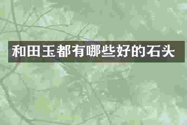 和田玉都有哪些好的石头