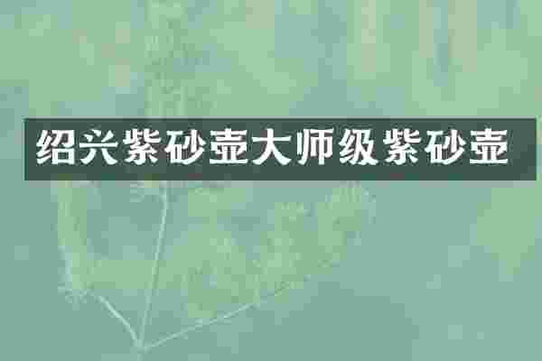 绍兴紫砂壶大师级紫砂壶