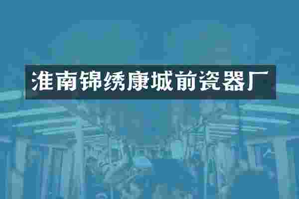 淮南锦绣康城前瓷器厂