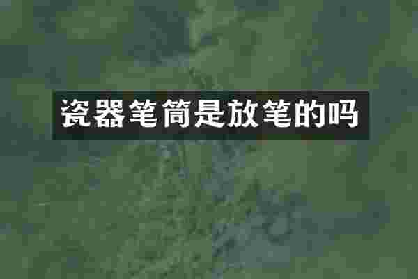瓷器笔筒是放笔的吗