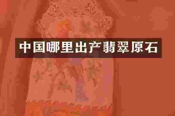 中国哪里出产翡翠原石