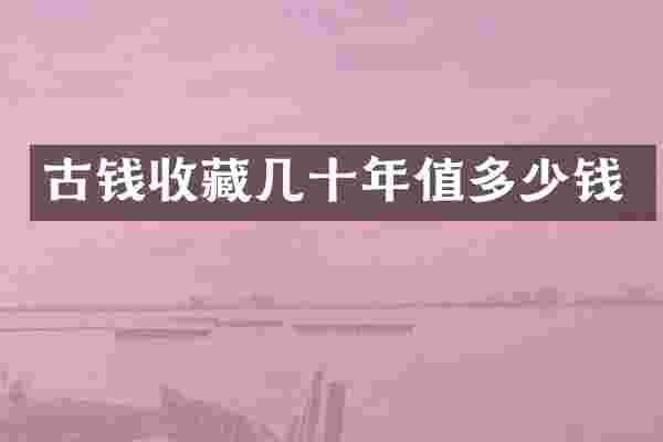 古钱收藏几十年值多少钱