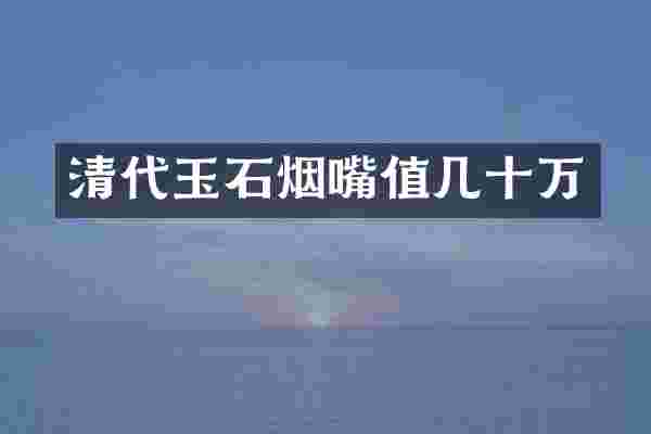 清代玉石烟嘴值几十万
