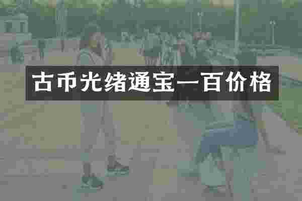 古币光绪通宝一百价格
