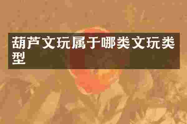 葫芦文玩属于哪类文玩类型