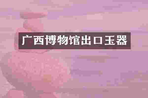 广西博物馆出口玉器