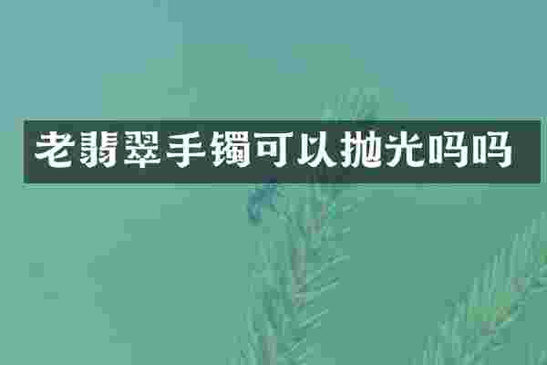 老翡翠手镯可以抛光吗吗