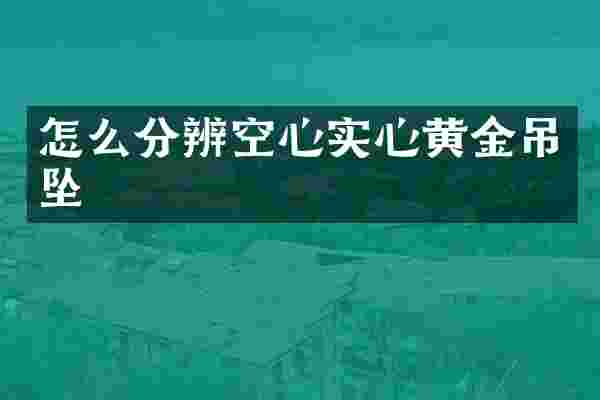 怎么分辨空心实心黄金吊坠