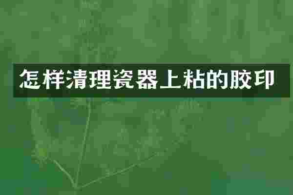 怎样清理瓷器上粘的胶印