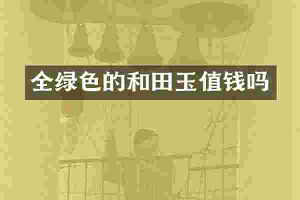 全绿色的和田玉值钱吗