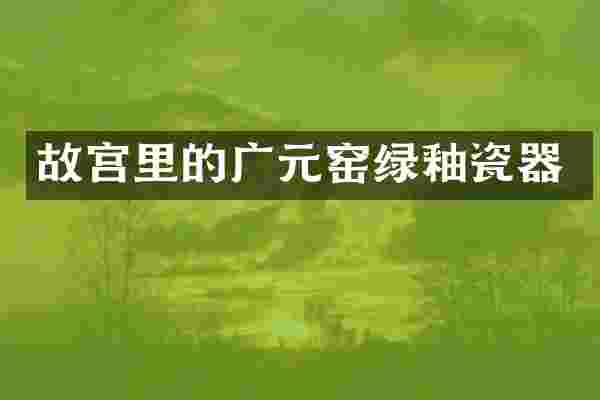 故宫里的广元窑绿釉瓷器