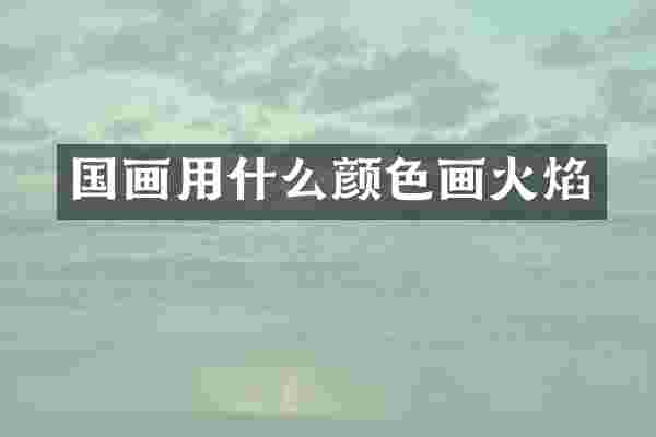 国画用什么颜色画火焰