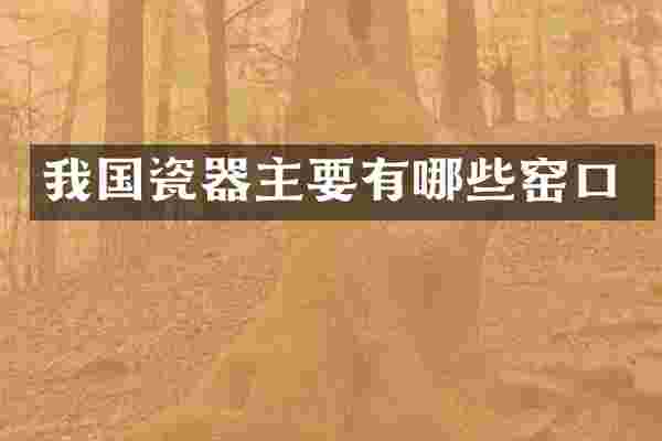 我国瓷器主要有哪些窑口