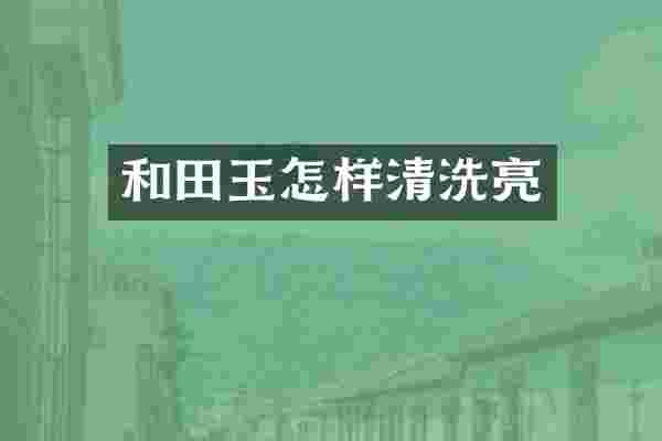 和田玉怎样清洗亮