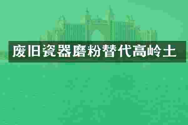 废旧瓷器磨粉替代高岭土