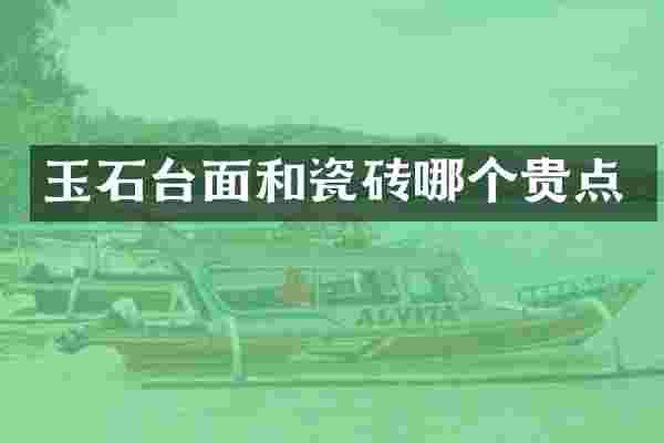 玉石台面和瓷砖哪个贵点