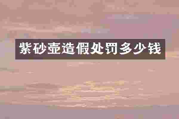 紫砂壶造假处罚多少钱