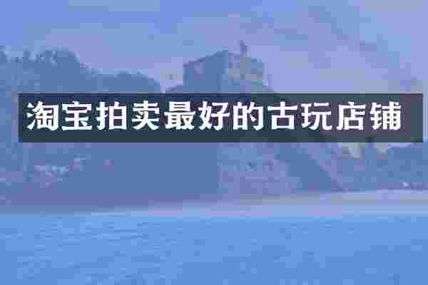 淘宝拍卖最好的古玩店铺