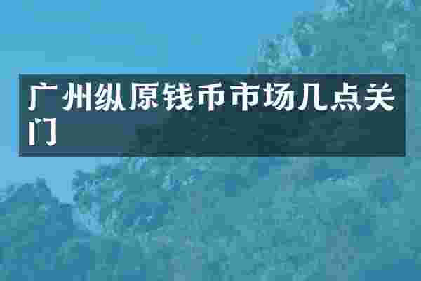 广州纵原钱币市场几点关门
