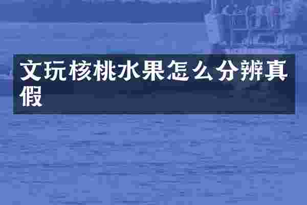 文玩核桃水果怎么分辨真假
