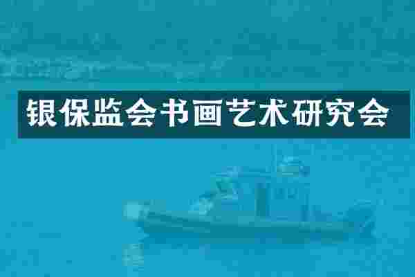 银保监会书画艺术研究会