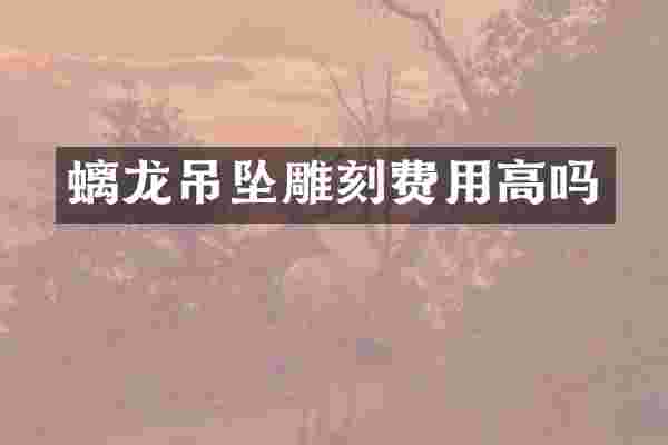 螭龙吊坠雕刻费用高吗
