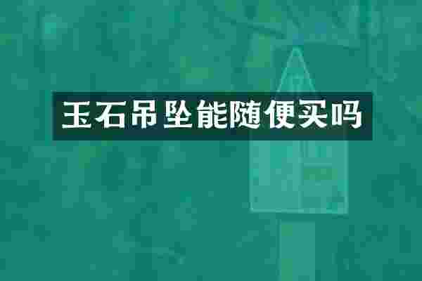 玉石吊坠能随便买吗