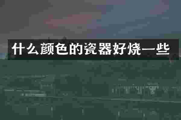 什么颜色的瓷器好烧一些