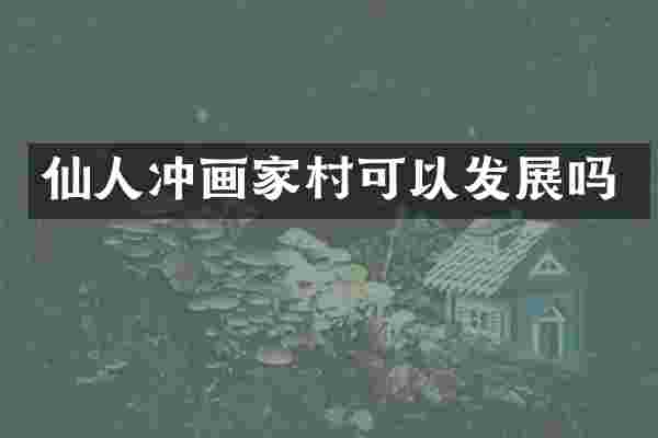 仙人冲画家村可以发展吗