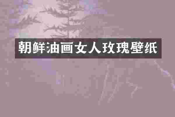 朝鲜油画女人玫瑰壁纸