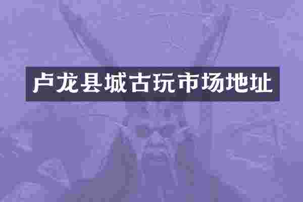 卢龙县城古玩市场地址