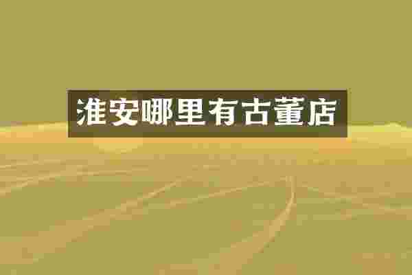 淮安哪里有古董店