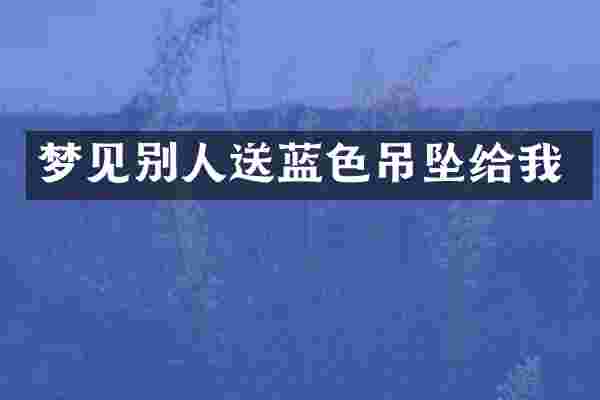 梦见别人送蓝色吊坠给我