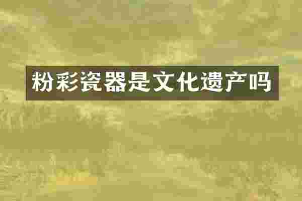 粉彩瓷器是文化遗产吗