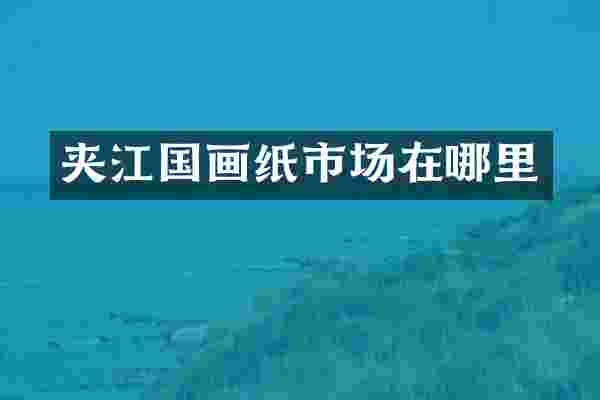 夹江国画纸市场在哪里