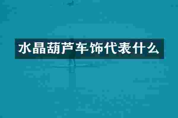 水晶葫芦车饰代表什么