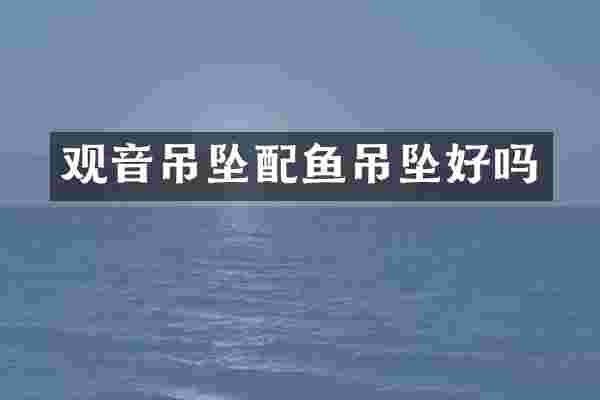 观音吊坠配鱼吊坠好吗