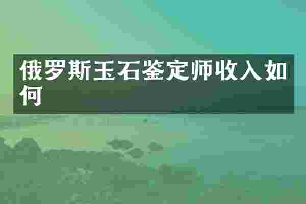 俄罗斯玉石鉴定师收入如何