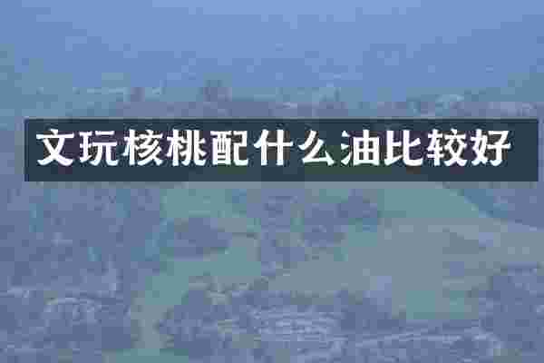 文玩核桃配什么油比较好