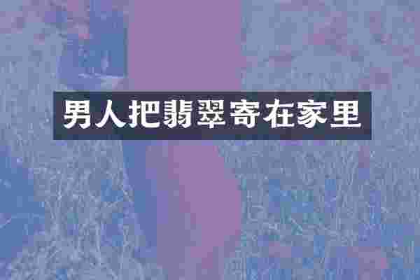 男人把翡翠寄在家里
