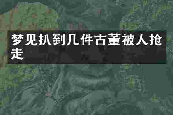 梦见扒到几件古董被人抢走
