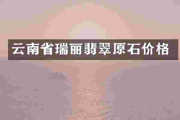 云南省瑞丽翡翠原石价格