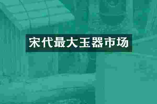 宋代最大玉器市场