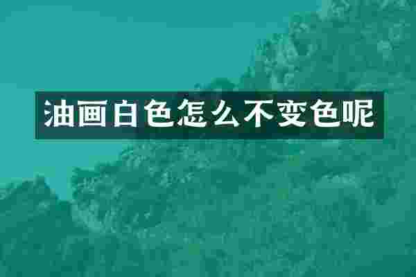 油画白色怎么不变色呢