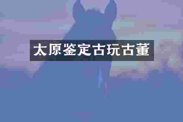 太原鉴定古玩古董