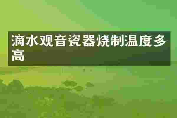 滴水观音瓷器烧制温度多高