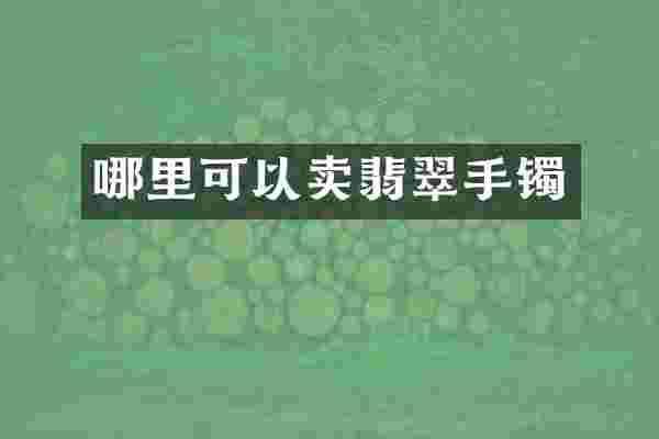 哪里可以卖翡翠手镯